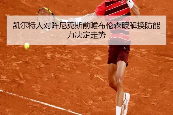 凯尔特人对阵尼克斯前瞻布伦森破解换防能力决定走势